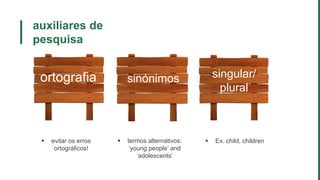 auxiliares de
pesquisa
ortografia singular/
plural
 evitar os erros
ortográficos!
sinónimos
 termos alternativos:
‘young people’ and
‘adolescents’
 Ex. child, children
 