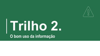 Trilho 2.
O bom uso da informação
 