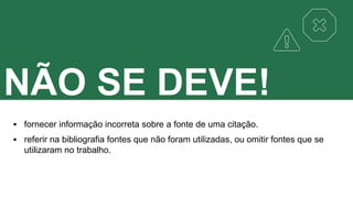 NÃO SE DEVE!
 fornecer informação incorreta sobre a fonte de uma citação.
 referir na bibliografia fontes que não foram utilizadas, ou omitir fontes que se
utilizaram no trabalho.
 