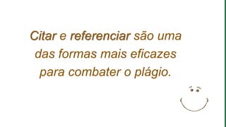 Citar e referenciar são uma
das formas mais eficazes
para combater o plágio.
 