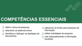COMPETÊNCIAS ESSENCIAIS
CONCEPTdefinir o tema da pesquisa
selecionar as palavras-chave
identificar e distinguir as tipologias de
documentos
selecionar as fontes para pesquisa de
informação
utilizar estratégias de pesquisa
usar adequadamente a informação
recolhida
 