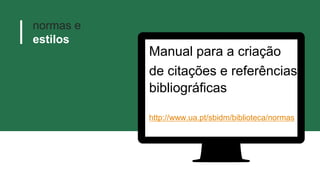 normas e
estilos
Manual para a criação
de citações e referências
bibliográficas
http://www.ua.pt/sbidm/biblioteca/normas
 
