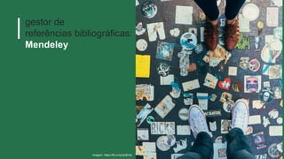 Imagem: https://flic.kr/p/np3EHa
gestor de
referências bibliográficas:
Mendeley
 