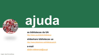ajuda
as bibliotecas da UA
http://www.ua.pt/sbidm/biblioteca
slideshare bibliotecas ua
http://www.slideshare.net/bibliotecasUA
e-mail
sbidm-referencia@ua.pt
Imagem: https://flic.kr/p/6rEpcp
 