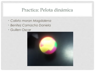 Practica: Pelota dinámica
• Calixto moran Magdalena
• Benítez Camacho Daniela
• Guillen Oscar

 