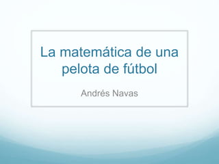 La matemática de una
pelota de fútbol
Andrés Navas
 