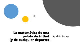 La matemática de una
pelota de fútbol
(y de cualquier deporte)
Andrés Navas
 