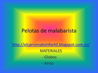Pelotas de malabarista

http://elcarromatoinfantil.blogspot.com.es/
               MATERIALES
                - Globos
                - Arroz
 