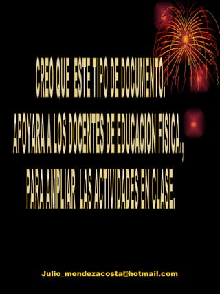 CREO QUE  ESTE TIPO DE DOCUMENTO. APOYARA A LOS DOCENTES DE EDUCACION FISICA., PARA AMPLIAR  LAS ACTIVIDADES EN CLASE. [email_address] 