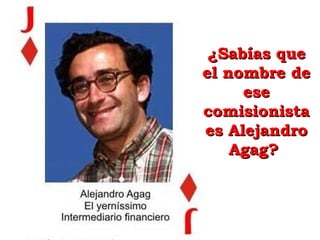 ¿Sabías que¿Sabías que
el nombre deel nombre de
eseese
comisionistacomisionista
es Alejandroes Alejandro
Agag?Agag?
 