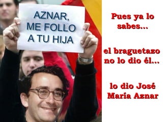 Pues ya lo
  sabes…


el braguetazo
no lo dio él…


lo dio José
María Aznar
 