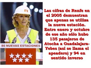 Las cifras de Renfe en el 2005 demuestran que apenas se utiliza la nueva estación. Entre enero y octubre de ese año sólo hubo 135 pasajeros de Atocha a Guadalajara-Yebes (así se llama el apeadero) y 94 en sentido inverso 