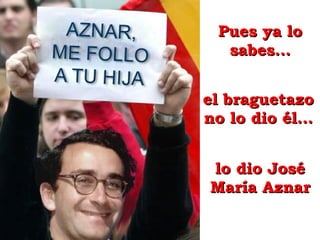 Pues ya lo sabes… lo dio José María Aznar el braguetazo no lo dio él… 