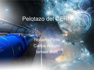 Pelotazo del CERN
Roberto Pinto
Carlos Aragón
Ismael Ruiz
 