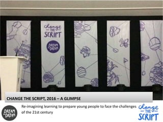 CHANGE THE SCRIPT, 2016 – A GLIMPSE
Re-imagining learning to prepare young people to face the challenges
of the 21st century
 