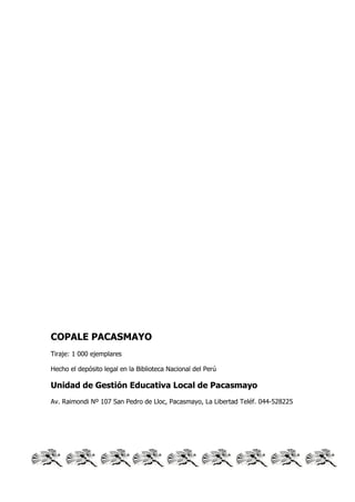 COPALE PACASMAYO
Tiraje: 1 000 ejemplares
Hecho el depósito legal en la Biblioteca Nacional del Perú
Unidad de Gestión Educativa Local de Pacasmayo
Av. Raimondi Nº 107 San Pedro de Lloc, Pacasmayo, La Libertad Teléf. 044-528225
 
