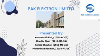 PAK ELEKTRON LIMITED
Presented By:
Muhammad Bilal_(2018-MC-03)
Moadib Nasir_(2018-MC-10)
Ahmad Shaukat_(2018-MC-25)
Muhammad Nauman_(2018-MC-26)
 
