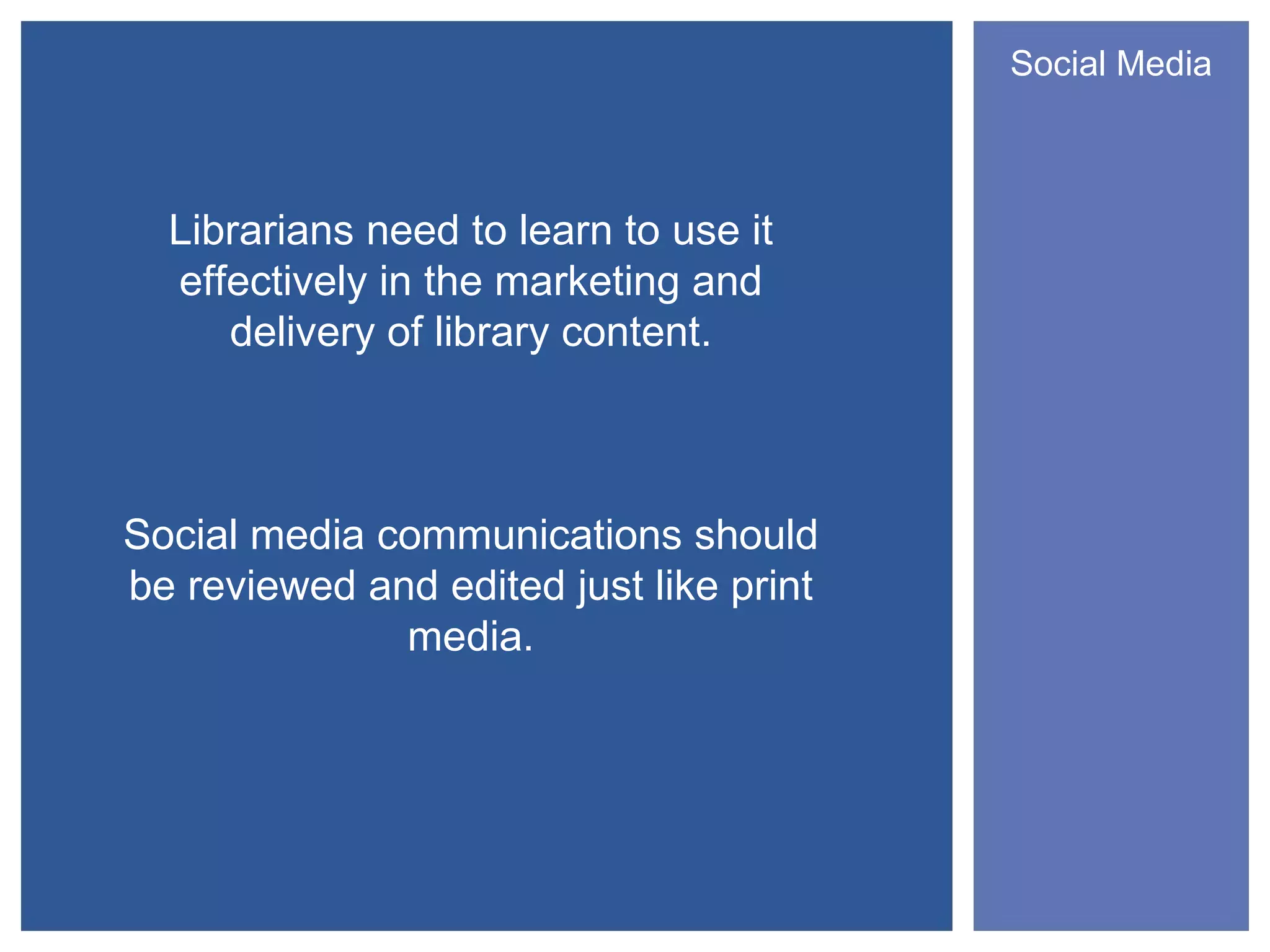 Social Media



  Librarians need to learn to use it
  effectively in the marketing and
     delivery of library content.



Social media communications should
be reviewed and edited just like print
              media.
 