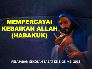 MEMPERCAYAI
KEBAIKAN ALLAH
(HABAKUK)
PELAJARAN SEKOLAH SABAT KE 8, 25 MEI 2013
 