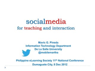 socialmedia
for teaching and interaction


                 Mavic G. Pineda
       Information Technology Department
             De La Salle University
                 @mobilemartha


Philippine eLearning Society 11th National Conference
             Dumaguete City, 8 Dec 2012
 