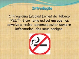 O Programa Escolas Livres de Tabaco (PELT), é um tema actual em que nos envolve a todos, devemos estar sempre informados  dos seus perigos. 