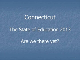 Connecticut
The State of Education 2013
Are we there yet?
1
 