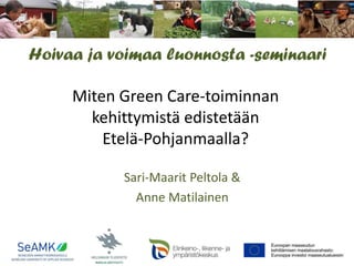 Hoivaa ja voimaa luonnosta -seminaari

Miten Green Care-toiminnan
kehittymistä edistetään
Etelä-Pohjanmaalla?
Sari-Maarit Peltola &
Anne Matilainen

 