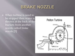  When turbine is need to
be stopped then water is
thrown at the back of the
buckets from another
nozzle called brake
nozzle.[5]
 
