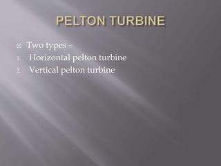  Two types –
1. Horizontal pelton turbine
2. Vertical pelton turbine
 