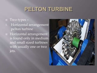 Two types –
1. Horizontal arrangement
pelton turbine
 Horizontal arrangement
is found only in medium
and small sized turbines
with usually one or two
jets.
 