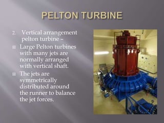 2. Vertical arrangement
pelton turbine –
 Large Pelton turbines
with many jets are
normally arranged
with vertical shaft.
 The jets are
symmetrically
distributed around
the runner to balance
the jet forces.
 