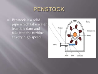  Penstock is a solid
pipe which take water
from the dam and
take it to the turbine
at very high speed.
 