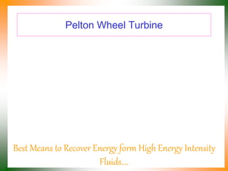 Pelton Wheel Turbine
Best Means to Recover Energy form High Energy Intensity
Fluids….
 