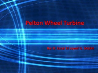 Pelton Wheel Turbine
By: D. Ezzat El sayed G. SALEH
 