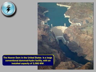 The Hoover Dam in the United States is a large
conventional dammed-hydro facility, with an
installed capacity of 2,080 MW .
 