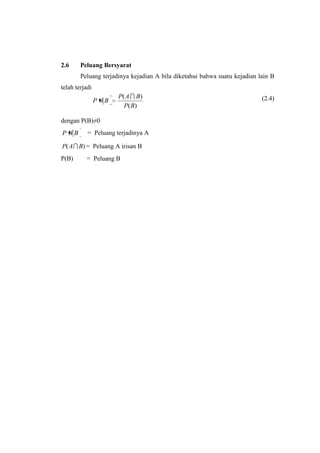 2.6     Peluang Bersyarat
        Peluang terjadinya kejadian A bila diketahui bahwa suatu kejadian lain B
telah terjadi
                       P( A  B)                                           (2.4)
                P AB
                         P( B)

dengan P(B)≠0
P AB       = Peluang terjadinya A

P( A  B) = Peluang A irisan B
P(B)      = Peluang B
 