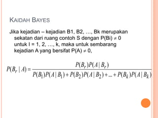 KAIDAH BAYES
Jika kejadian – kejadian B1, B2, …, Bk merupakan
sekatan dari ruang contoh S dengan P(Bi)  0
untuk I = 1, 2, …, k, maka untuk sembarang
kejadian A yang bersifat P(A)  0,
)
|
(
)
(
...
)
|
(
)
(
)
|
(
)
(
)
|
(
)
(
)
|
(
2
2
1
1 k
k
r
r
r
B
A
P
B
P
B
A
P
B
P
B
A
P
B
P
B
A
P
B
P
A
B
P




 