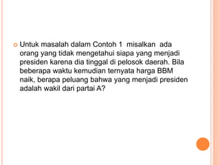  Untuk masalah dalam Contoh 1 misalkan ada
orang yang tidak mengetahui siapa yang menjadi
presiden karena dia tinggal di pelosok daerah. Bila
beberapa waktu kemudian ternyata harga BBM
naik, berapa peluang bahwa yang menjadi presiden
adalah wakil dari partai A?
 