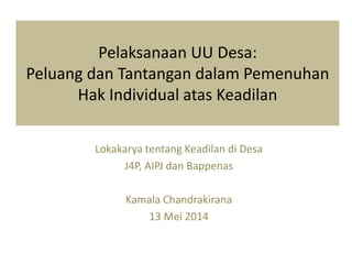 Pelaksanaan UU Desa:
Peluang dan Tantangan dalam Pemenuhan
Hak Individual atas Keadilan
Lokakarya tentang Keadilan di Desa
J4P, AIPJ dan Bappenas
Kamala Chandrakirana
13 Mei 2014
 