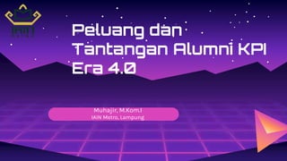 Muhajir, M.Kom.I
IAIN Metro, Lampung
Peluang dan
Tantangan Alumni KPI
Era 4.0
 