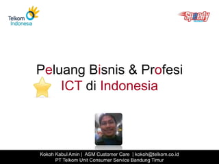 Peluang Bisnis & Profesi ICT di Indonesia Kokoh Kabul Amin |  ASM Customer Care  | kokoh@telkom.co.id PT Telkom Unit Consumer Service Bandung Timur 
