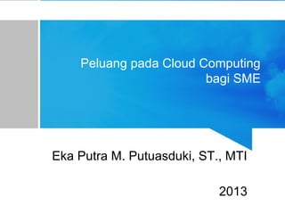 Peluang pada Cloud Computing
bagi SME

Eka Putra M. Putuasduki, ST., MTI
2013

 