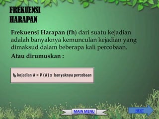 FREKUENSI
HARAPAN
Frekuensi Harapan (fh) dari suatu kejadian
adalah banyaknya kemunculan kejadian yang
dimaksud dalam beberapa kali percobaan.
Atau dirumuskan :




                    MAIN MENU            NEXT
 