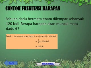 CONTOH FREKUENSI HARAPAN
Sebuah dadu bermata enam dilempar sebanyak
120 kali. Berapa harapan akan muncul mata
dadu 6?




 BACK              MAIN MENU
 