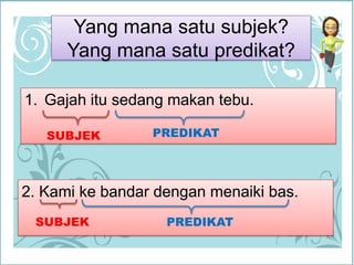 Yang manasatusubjek?Yang manasatupredikat?Gajah itusedangmakantebu.PREDIKATSUBJEK2. Kamikebandardenganmenaiki bas.SUBJEKPREDIKAT
