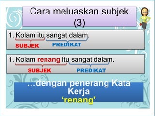 Cara meluaskansubjek (3)1. Kolamitusangatdalam.PREDIKATSUBJEK1. Kolamrenangitusangatdalam.SUBJEKPREDIKAT…denganpenerangKataKerja‘renang’