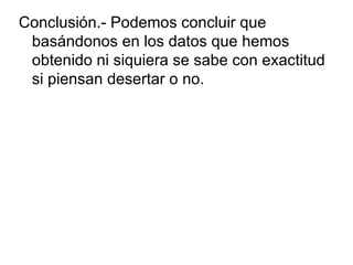 Conclusión.- Podemos concluir que basándonos en los datos que hemos obtenido ni siquiera se sabe con exactitud si piensan desertar o no. 