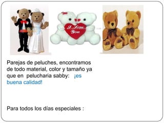 Parejas de peluches, encontramos
de todo material, color y tamaño ya
que en pelucharia sabby: ¡es
buena calidad!



Para todos los días especiales :
 
