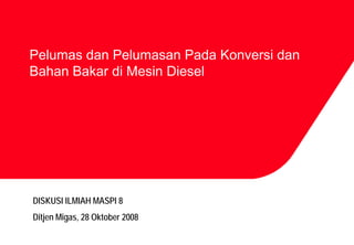 Pelumas dan Pelumasan Pada Konversi dan
Bahan Bakar di Mesin Diesel




DISKUSI ILMIAH MASPI 8
Ditjen Migas, 28 Oktober 2008
 