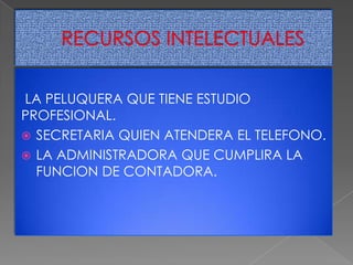 LA PELUQUERA QUE TIENE ESTUDIO
PROFESIONAL.
 SECRETARIA QUIEN ATENDERA EL TELEFONO.
 LA ADMINISTRADORA QUE CUMPLIRA LA
FUNCION DE CONTADORA.

 